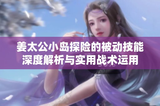 姜太公小岛探险的被动技能深度解析与实用战术运用