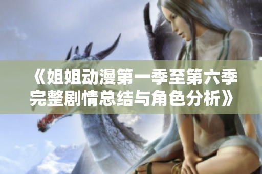 《姐姐动漫第一季至第六季完整剧情总结与角色分析》
