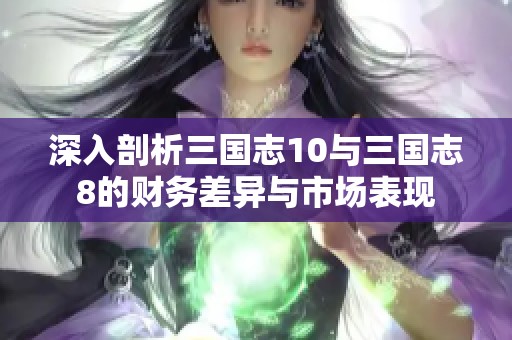 深入剖析三国志10与三国志8的财务差异与市场表现