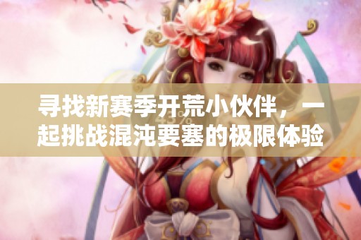 寻找新赛季开荒小伙伴，一起挑战混沌要塞的极限体验
