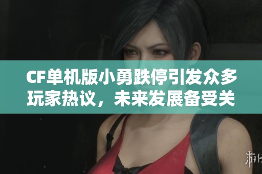 CF单机版小勇跌停引发众多玩家热议，未来发展备受关注