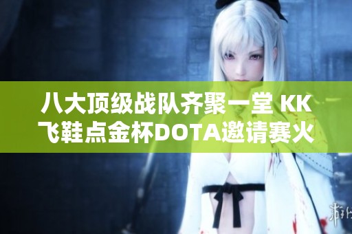 八大顶级战队齐聚一堂 KK飞鞋点金杯DOTA邀请赛火热来袭