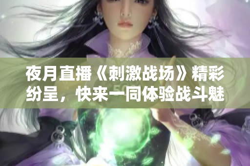 夜月直播《刺激战场》精彩纷呈，快来一同体验战斗魅力吧！