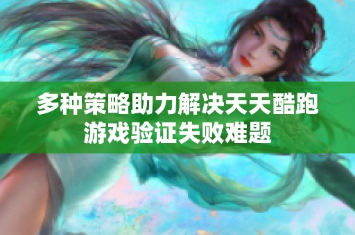 多种策略助力解决天天酷跑游戏验证失败难题