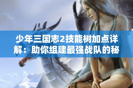 少年三国志2技能树加点详解：助你组建最强战队的秘诀