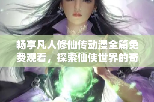畅享凡人修仙传动漫全篇免费观看，探索仙侠世界的奇妙旅程