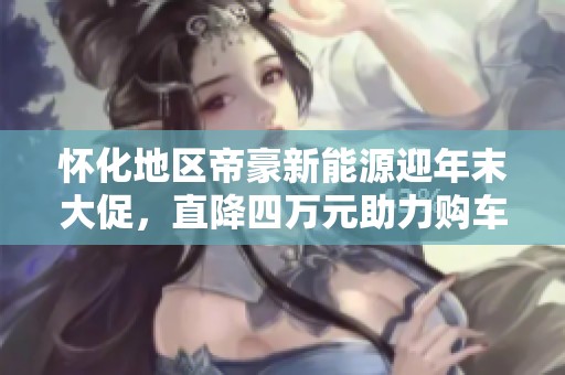 怀化地区帝豪新能源迎年末大促，直降四万元助力购车热潮