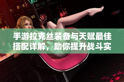 手游拉克丝装备与天赋最佳搭配详解，助你提升战斗实力