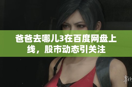 爸爸去哪儿3在百度网盘上线，股市动态引关注