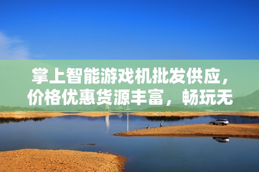 掌上智能游戏机批发供应，价格优惠货源丰富，畅玩无限乐趣