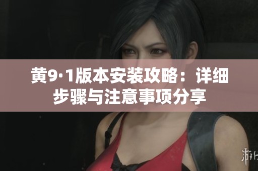 黄9·1版本安装攻略：详细步骤与注意事项分享
