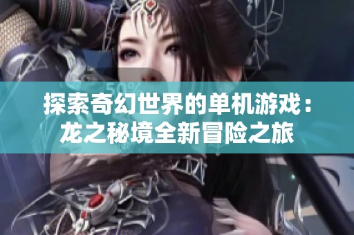 探索奇幻世界的单机游戏：龙之秘境全新冒险之旅