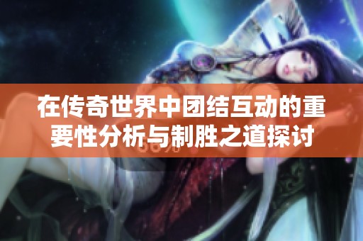 在传奇世界中团结互动的重要性分析与制胜之道探讨