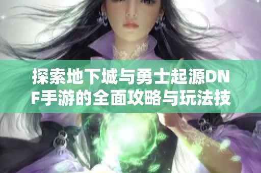 探索地下城与勇士起源DNF手游的全面攻略与玩法技巧