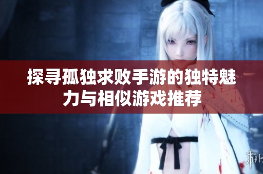 探寻孤独求败手游的独特魅力与相似游戏推荐