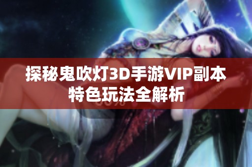 探秘鬼吹灯3D手游VIP副本特色玩法全解析
