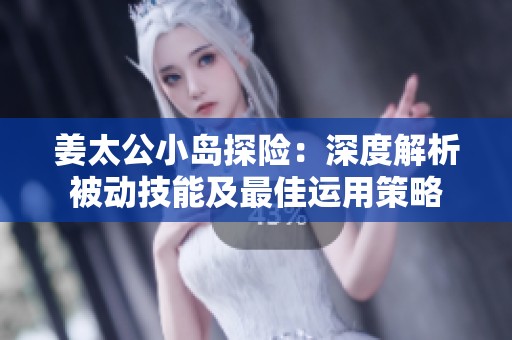 姜太公小岛探险：深度解析被动技能及最佳运用策略