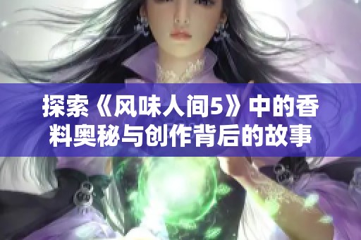 探索《风味人间5》中的香料奥秘与创作背后的故事