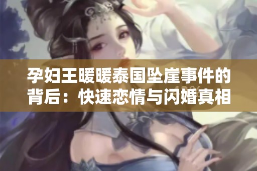 孕妇王暖暖泰国坠崖事件的背后：快速恋情与闪婚真相揭秘