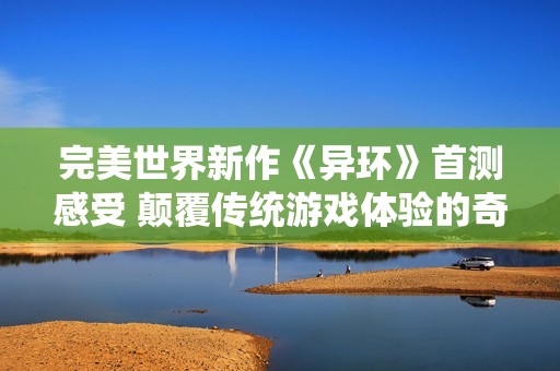 完美世界新作《异环》首测感受 颠覆传统游戏体验的奇幻冒险之旅