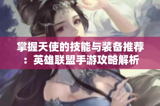 掌握天使的技能与装备推荐：英雄联盟手游攻略解析