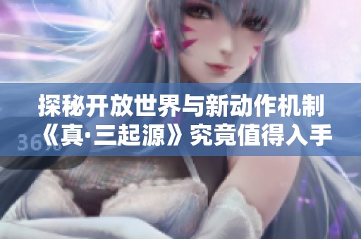 探秘开放世界与新动作机制《真·三起源》究竟值得入手吗