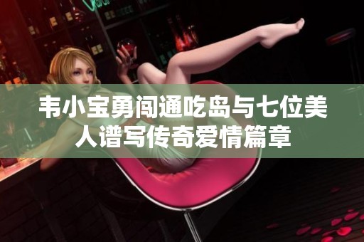 韦小宝勇闯通吃岛与七位美人谱写传奇爱情篇章