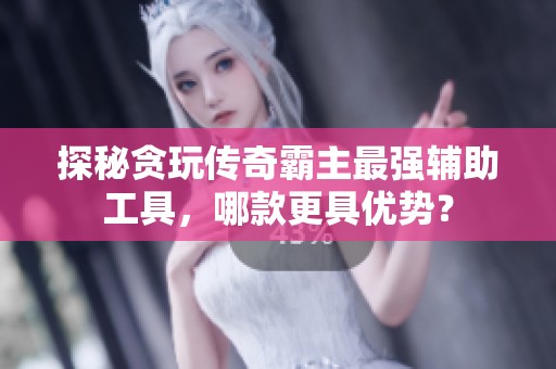探秘贪玩传奇霸主最强辅助工具，哪款更具优势？