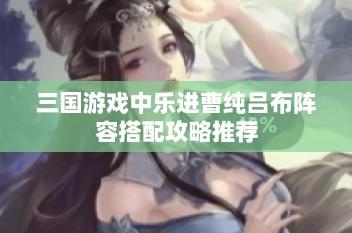 三国游戏中乐进曹纯吕布阵容搭配攻略推荐