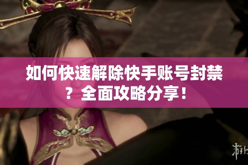 如何快速解除快手账号封禁？全面攻略分享！