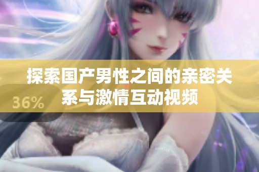 探索国产男性之间的亲密关系与激情互动视频