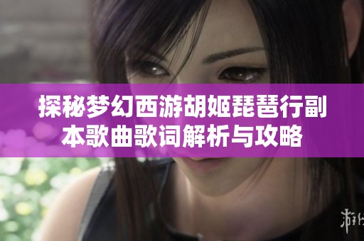 探秘梦幻西游胡姬琵琶行副本歌曲歌词解析与攻略