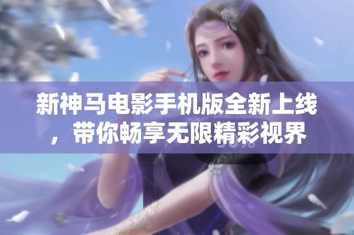 新神马电影手机版全新上线，带你畅享无限精彩视界
