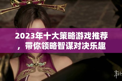 2023年十大策略游戏推荐，带你领略智谋对决乐趣