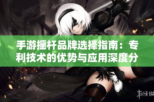 手游摇杆品牌选择指南：专利技术的优势与应用深度分析