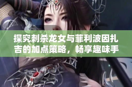探究刺杀龙女与菲利波因扎吉的加点策略，畅享趣味手游体验