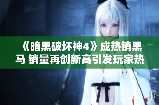 《暗黑破坏神4》成热销黑马 销量再创新高引发玩家热议