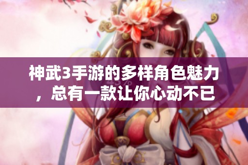 神武3手游的多样角色魅力，总有一款让你心动不已