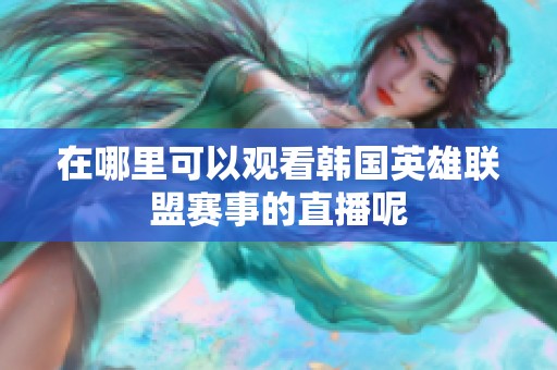 在哪里可以观看韩国英雄联盟赛事的直播呢