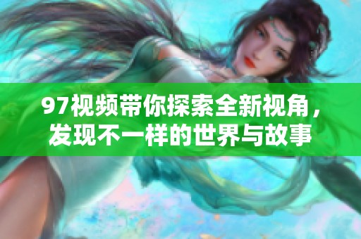 97视频带你探索全新视角，发现不一样的世界与故事