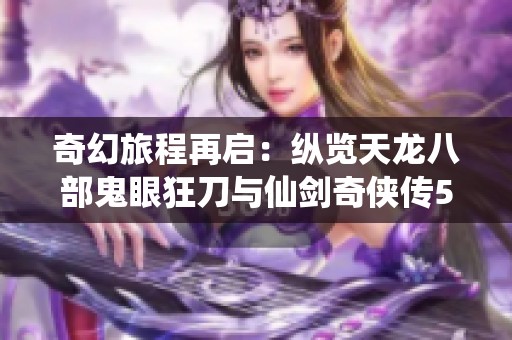 奇幻旅程再启：纵览天龙八部鬼眼狂刀与仙剑奇侠传5的奇妙交织