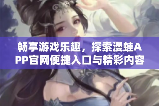 畅享游戏乐趣，探索漫蛙APP官网便捷入口与精彩内容