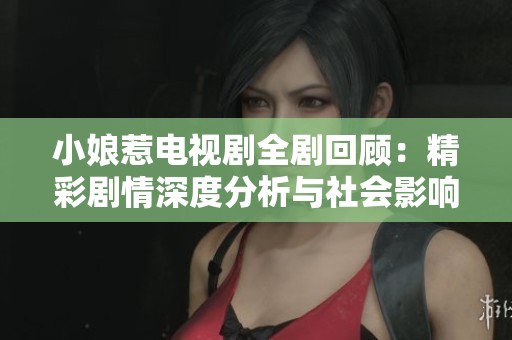 小娘惹电视剧全剧回顾：精彩剧情深度分析与社会影响探讨