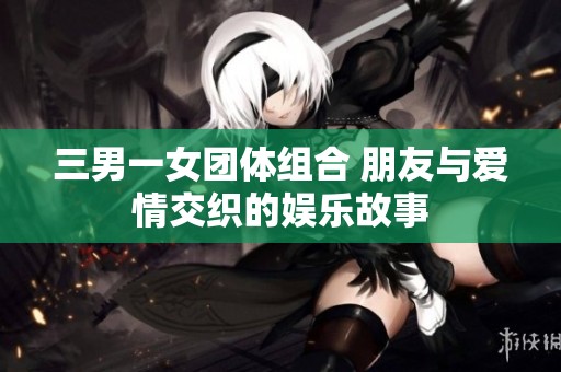 三男一女团体组合 朋友与爱情交织的娱乐故事