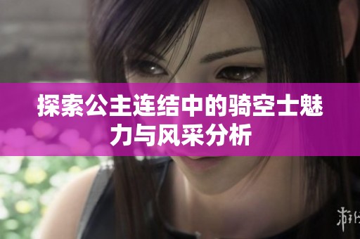 探索公主连结中的骑空士魅力与风采分析