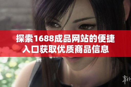 探索1688成品网站的便捷入口获取优质商品信息