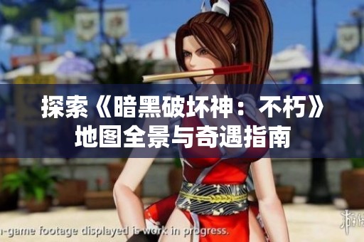 探索《暗黑破坏神：不朽》地图全景与奇遇指南