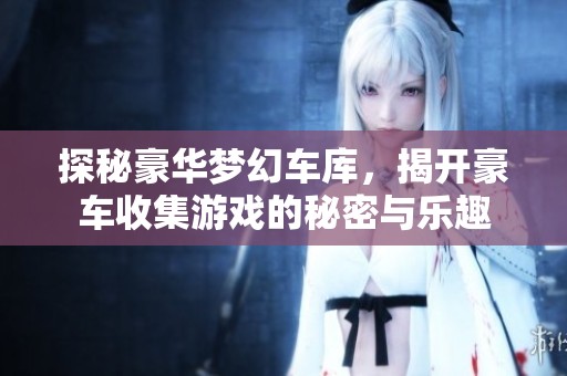 探秘豪华梦幻车库，揭开豪车收集游戏的秘密与乐趣