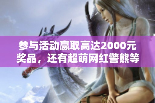 参与活动赢取高达2000元奖品，还有超萌网红警熊等你来拿！