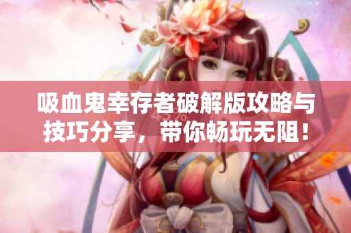 吸血鬼幸存者破解版攻略与技巧分享，带你畅玩无阻！